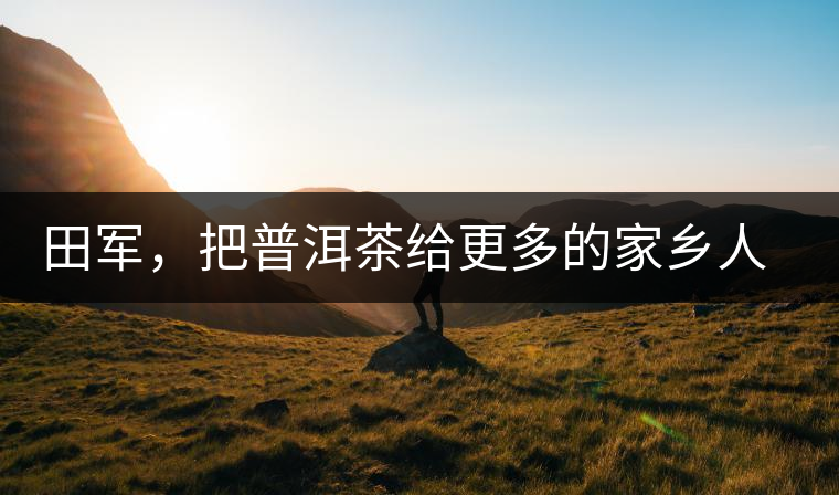 田軍，把普洱茶給更多的家鄉(xiāng)人品嘗