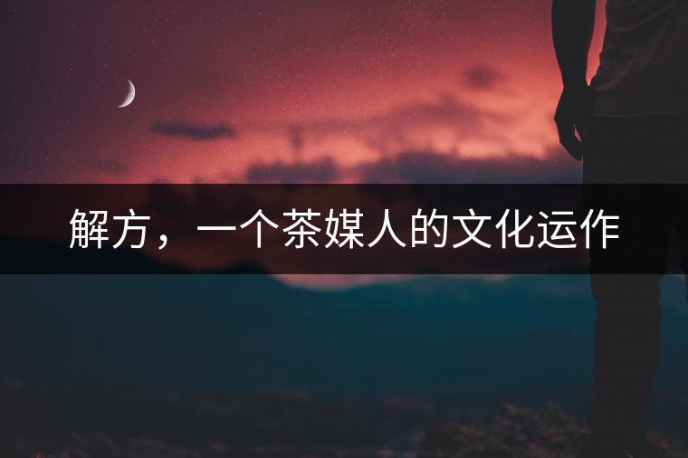 解方，一個(gè)茶媒人的文化運(yùn)作