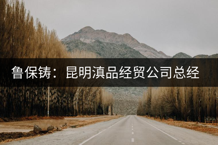 魯保鑄:昆明滇品經(jīng)貿(mào)公司總經(jīng)理 魯保鑄:昆明滇品經(jīng)貿(mào)公司總經(jīng)理