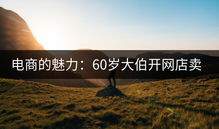 電商的魅力：60歲大伯開網(wǎng)店賣茶 年銷售額近四十萬