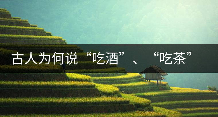 古人為何說(shuō)“吃酒”、“吃茶”而不說(shuō)“喝酒”、“喝茶”？