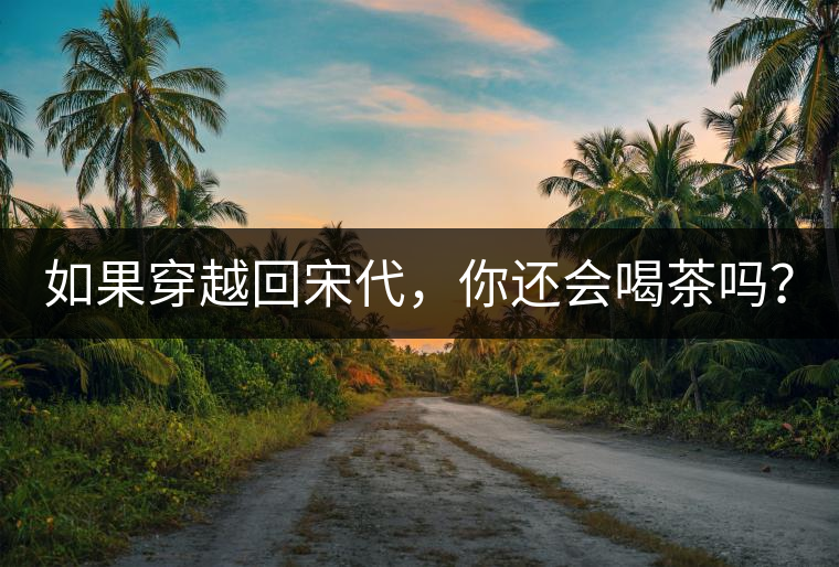 如果穿越回宋代，你還會喝茶嗎？