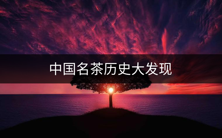 中國(guó)名茶歷史大發(fā)現(xiàn)