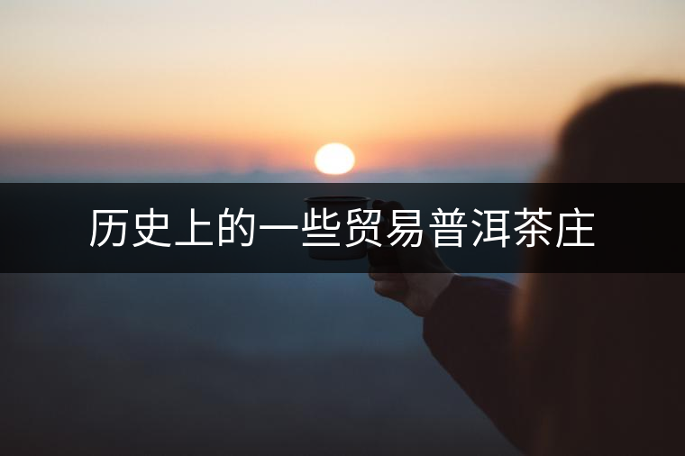 歷史上的一些貿(mào)易普洱茶莊 歷史上的一些貿(mào)易普洱茶莊