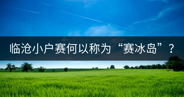 臨滄小戶賽何以稱為“賽冰島”？