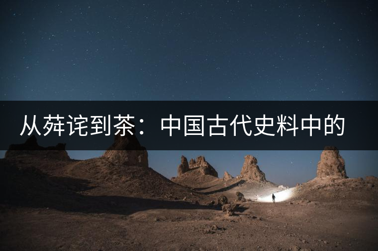 從荈詫到茶:中國(guó)古代史料中的茶字演變 從荈詫到茶:中國(guó)古代史料中的茶字演變