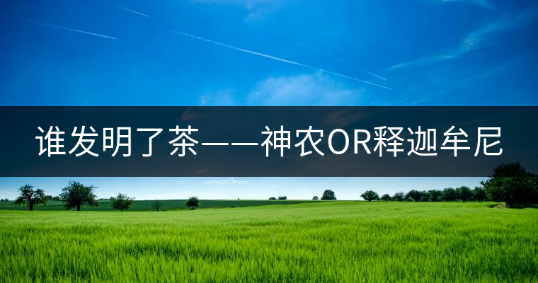 誰發(fā)明了茶——神農(nóng)OR釋迦牟尼