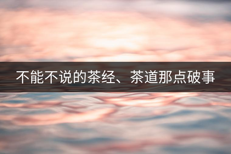 不能不說的茶經(jīng)、茶道那點破事