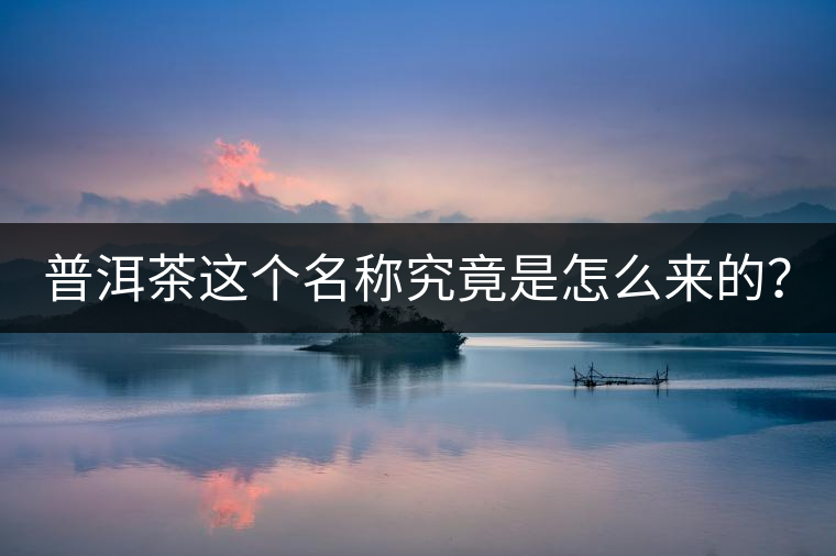 普洱茶這個(gè)名稱究竟是怎么來(lái)的？