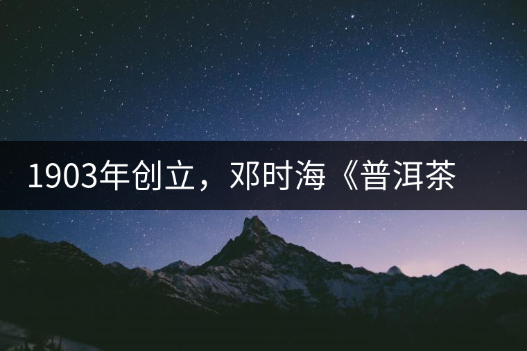 1903年創(chuàng)立，鄧時(shí)?！镀斩琛窂奈刺峒?，它才是真的下關(guān)沱茶鼻祖