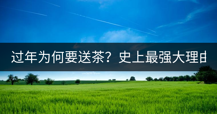 過年為何要送茶？史上最強(qiáng)大理由在此！