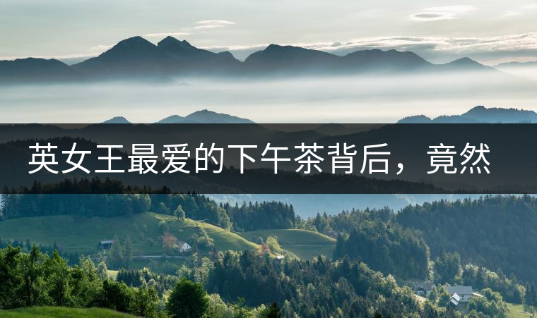 英女王最愛的下午茶背后，竟然隱藏著這些秘事？