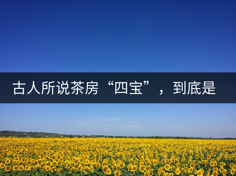 古人所說茶房“四寶”，到底是哪四寶？