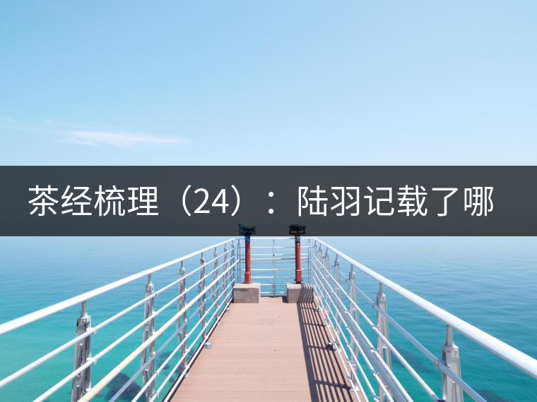 茶經(jīng)梳理（24）：陸羽記載了哪些茶葉產(chǎn)地，快來看有你家鄉(xiāng)嗎？
