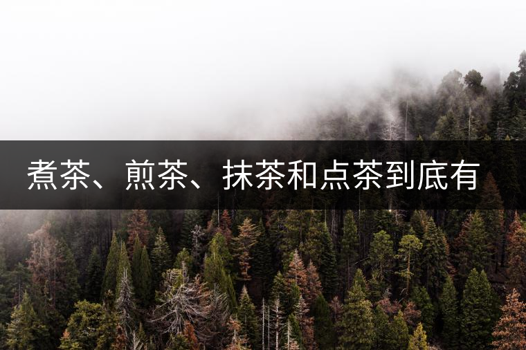 煮茶、煎茶、抹茶和點(diǎn)茶到底有何區(qū)別？