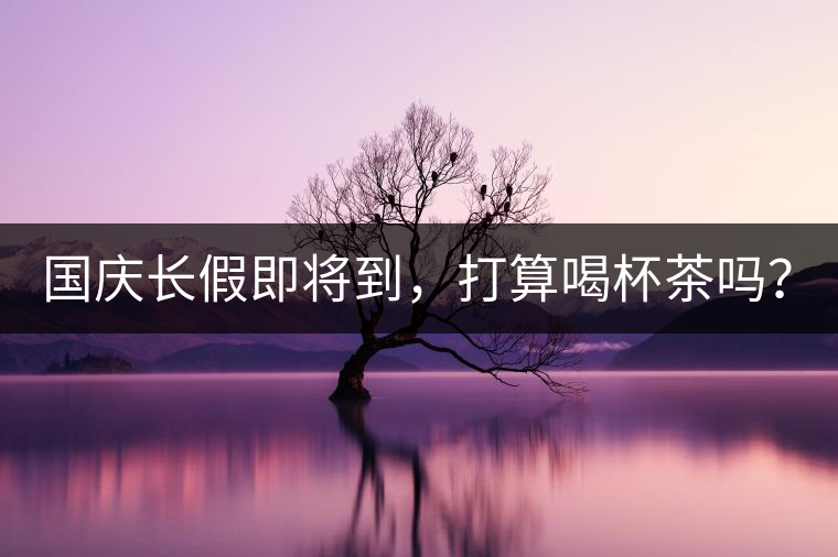 國慶長假即將到，打算喝杯茶嗎？