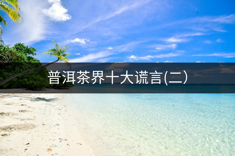 普洱茶界十大謊言(二) 普洱茶界十大謊言(二)