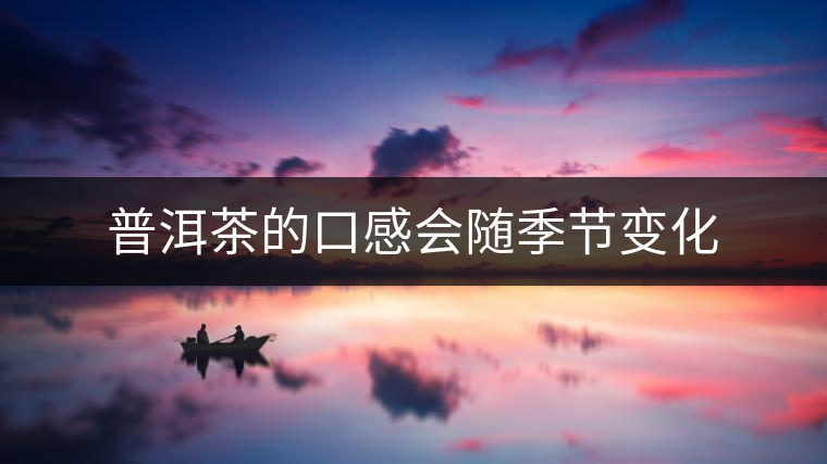 普洱茶的口感會(huì)隨季節(jié)變化 普洱茶的口感會(huì)隨季節(jié)變化