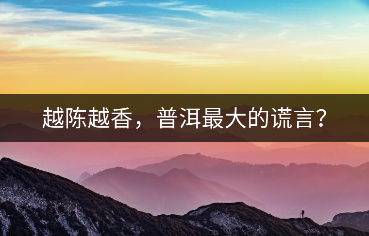越陳越香，普洱最大的謊言？
