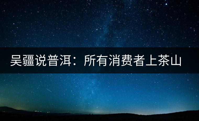 吳疆說普洱：所有消費(fèi)者上茶山就能保證收到純料？