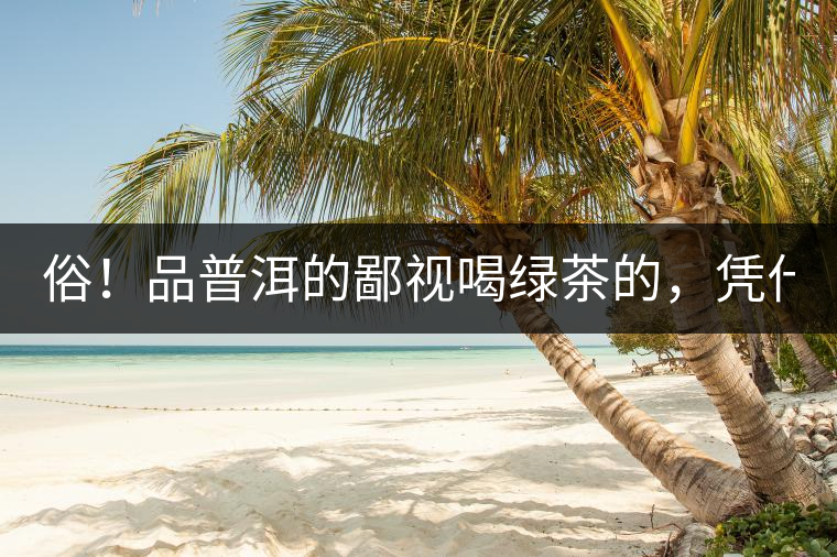 俗！品普洱的鄙視喝綠茶的，憑什么？