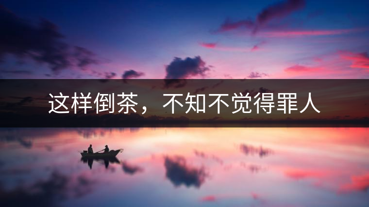 這樣倒茶，不知不覺得罪人