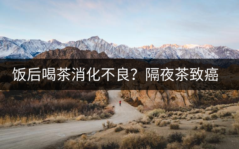 飯后喝茶消化不良？隔夜茶致癌？9個(gè)喝茶流言你該好好分個(gè)真假
