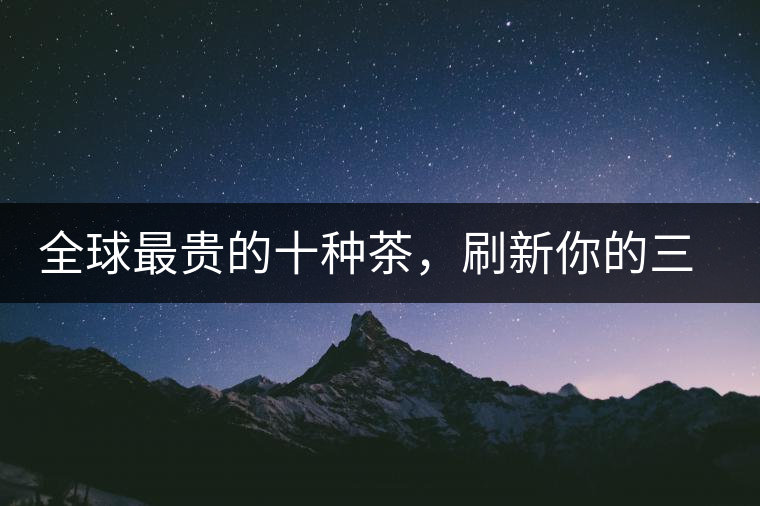 全球最貴的十種茶，刷新你的三觀