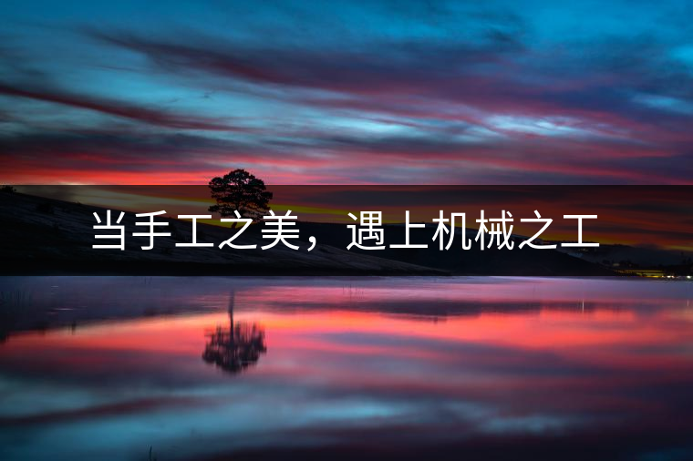 當(dāng)手工之美，遇上機(jī)械之工