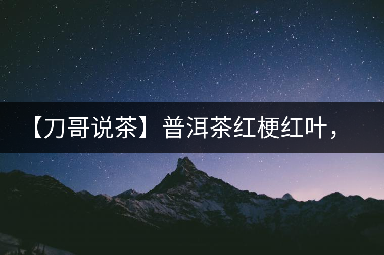【刀哥說(shuō)茶】普洱茶紅梗紅葉，這鍋誰(shuí)來(lái)背？