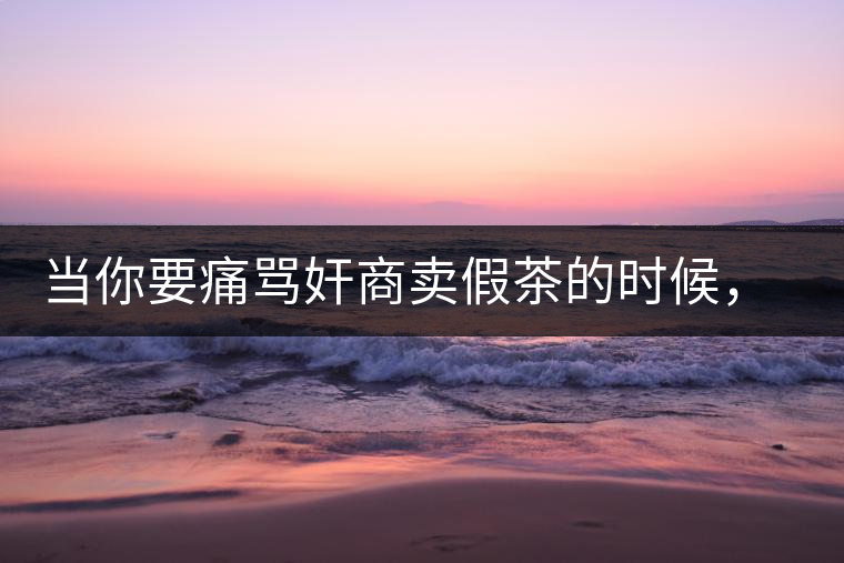 當(dāng)你要痛罵奸商賣假茶的時候，我勸你先冷靜一下！