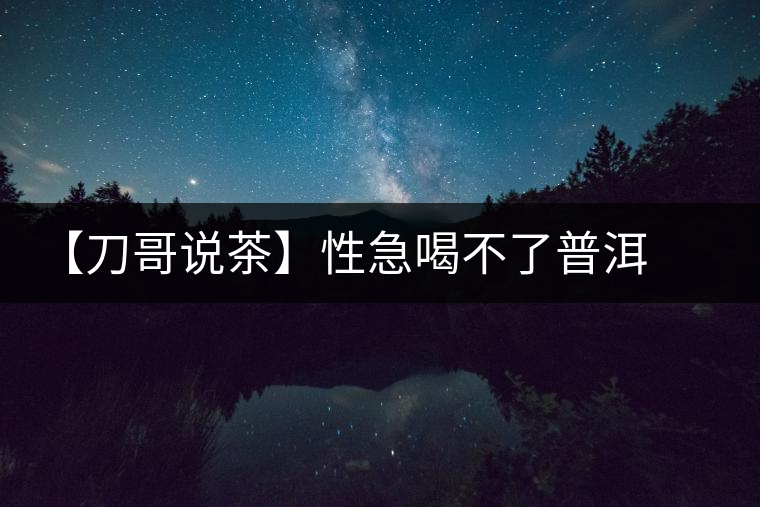 【刀哥說(shuō)茶】性急喝不了普洱熟茶