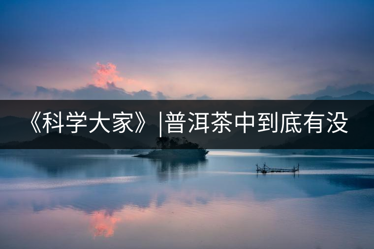 《科學大家》|普洱茶中到底有沒有致癌物黃曲霉素？
