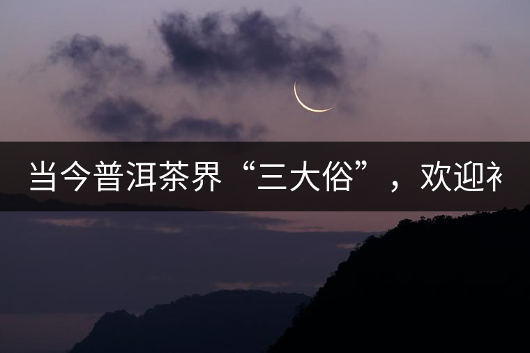 當(dāng)今普洱茶界“三大俗”，歡迎補充！