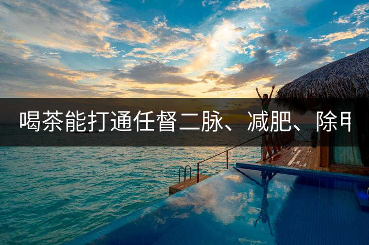 喝茶能打通任督二脈、減肥、除甲醛…關(guān)于茶的謠言,你信過幾條?