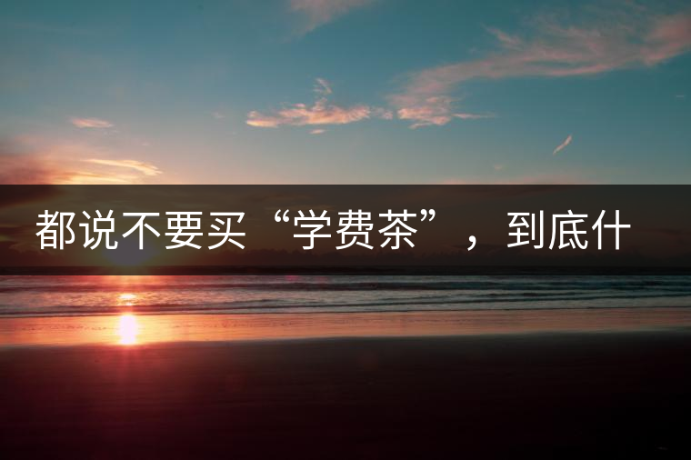 都說不要買“學費茶”，到底什么才是學費茶