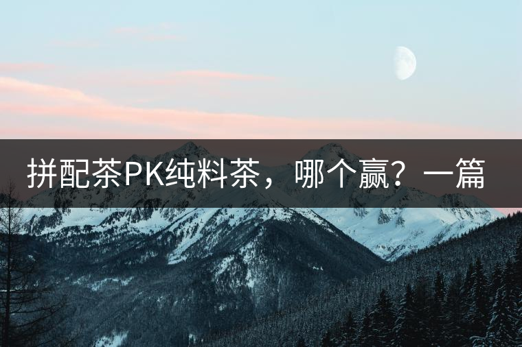 拼配茶PK純料茶，哪個(gè)贏？一篇文章為你全面解讀