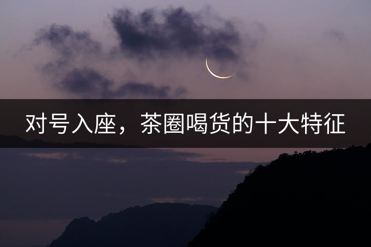 對(duì)號(hào)入座，茶圈喝貨的十大特征