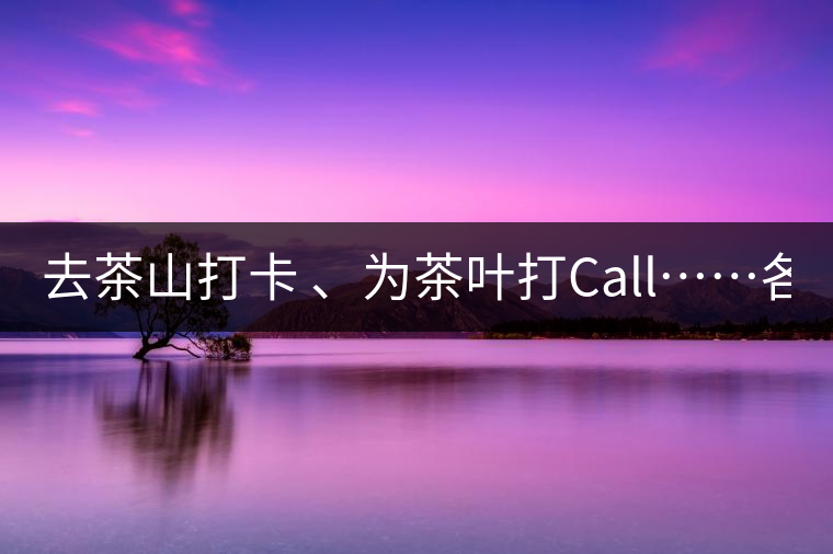去茶山打卡 、為茶葉打Call……各路人馬為何如此鐘愛(ài)產(chǎn)地源頭？ 2018-04-09 18:14 興