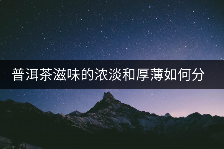 普洱茶滋味的濃淡和厚薄如何分辨