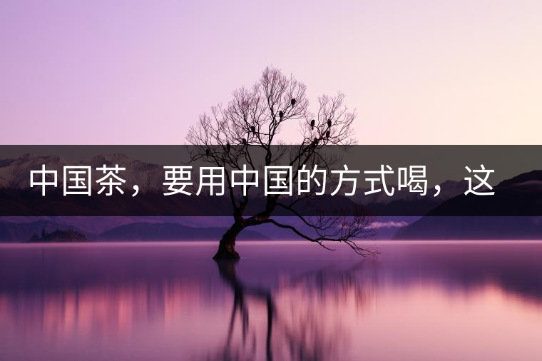 中國(guó)茶，要用中國(guó)的方式喝，這樣不會(huì)醉，而且健康長(zhǎng)壽！