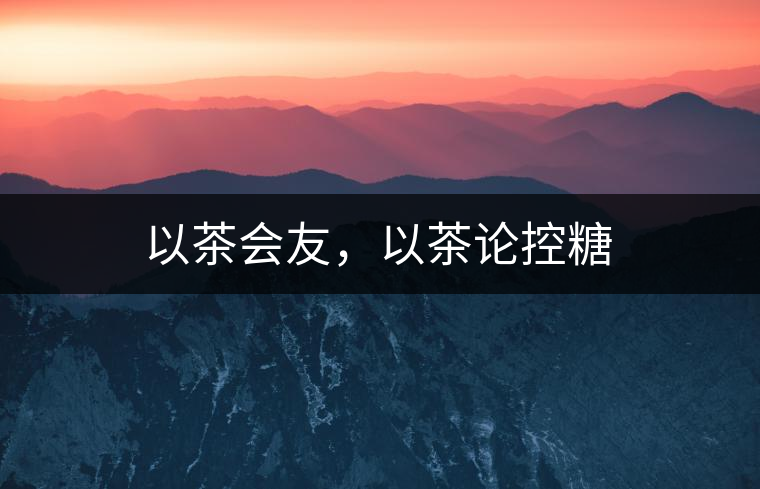 以茶會友，以茶論控糖