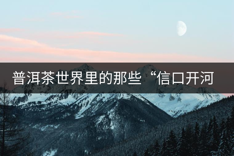 普洱茶世界里的那些“信口開(kāi)河”，你躺槍了嗎？