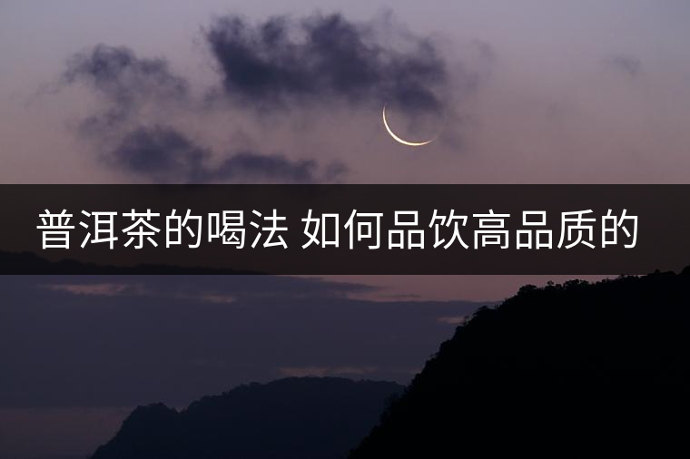 普洱茶的喝法 如何品飲高品質(zhì)的普洱茶？