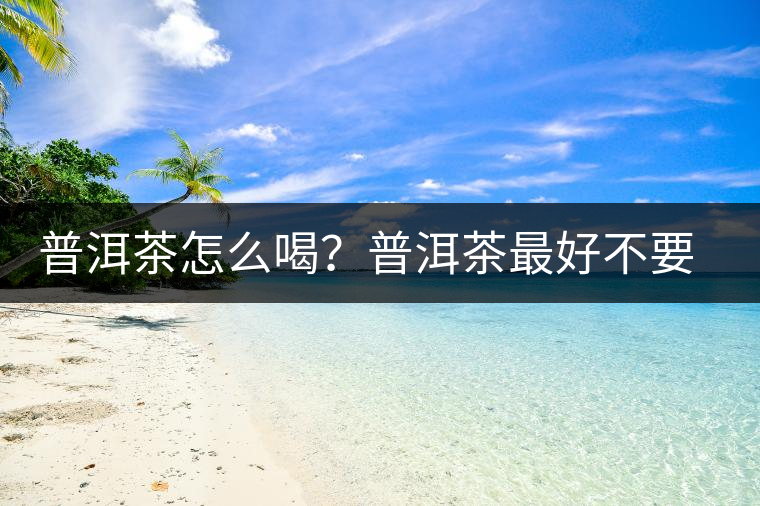 普洱茶怎么喝？普洱茶最好不要煮了喝