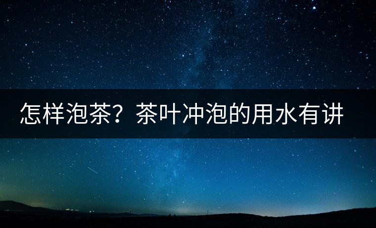 怎樣泡茶？茶葉沖泡的用水有講究嗎？