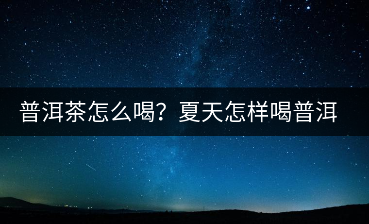 普洱茶怎么喝？夏天怎樣喝普洱茶減肥？