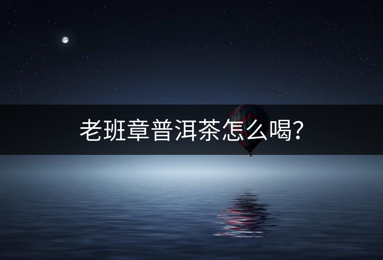 老班章普洱茶怎么喝？