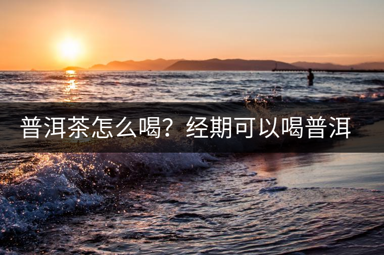 普洱茶怎么喝？經(jīng)期可以喝普洱茶嗎？