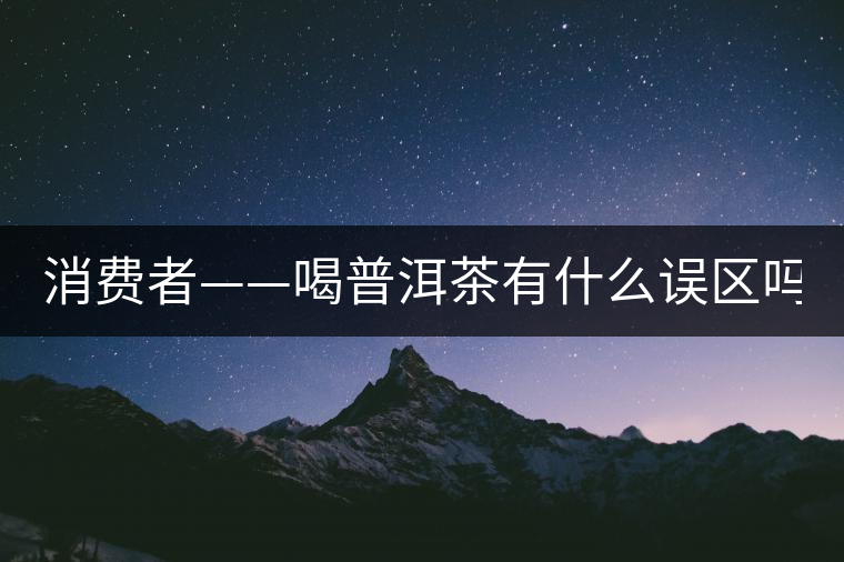 消費(fèi)者——喝普洱茶有什么誤區(qū)嗎？